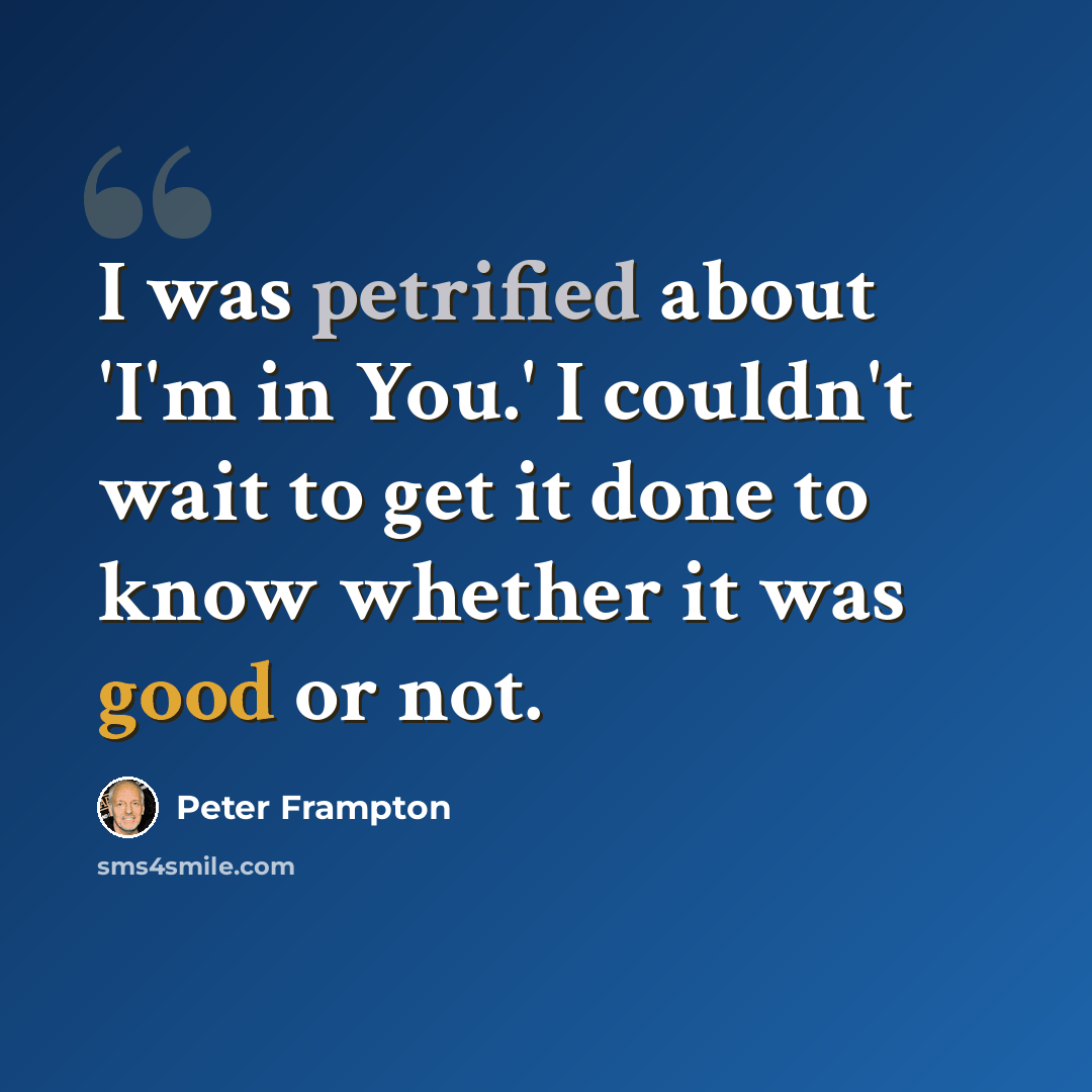 “I was petrified about 'I'm in You.' I couldn't wait to get it done to know whether it was good or not.” quote by Peter Frampton