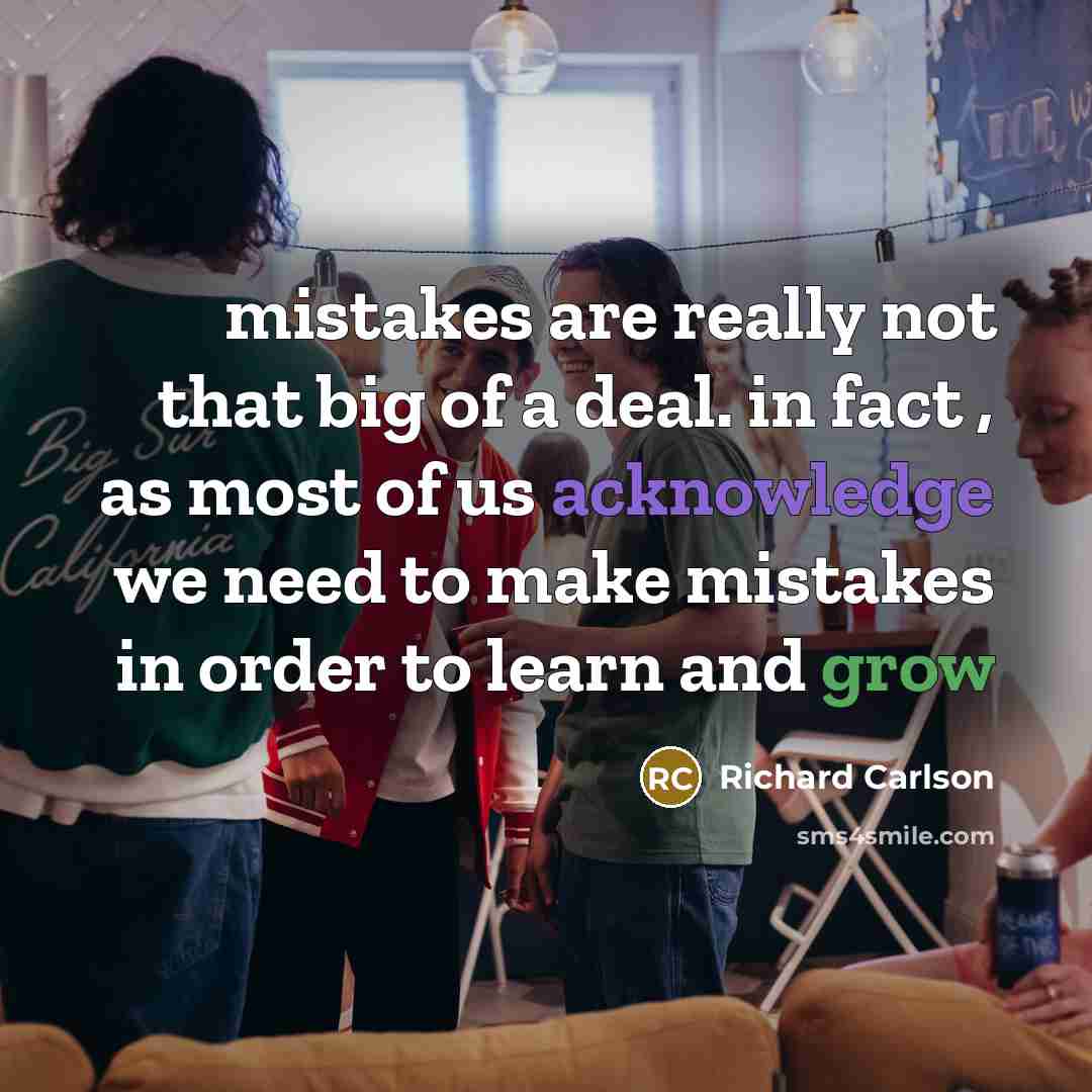 “mistakes are really not that big of a deal. in fact , as most of us acknowledge we need to make mistakes in order to learn and grow” quote by Richard Carlson