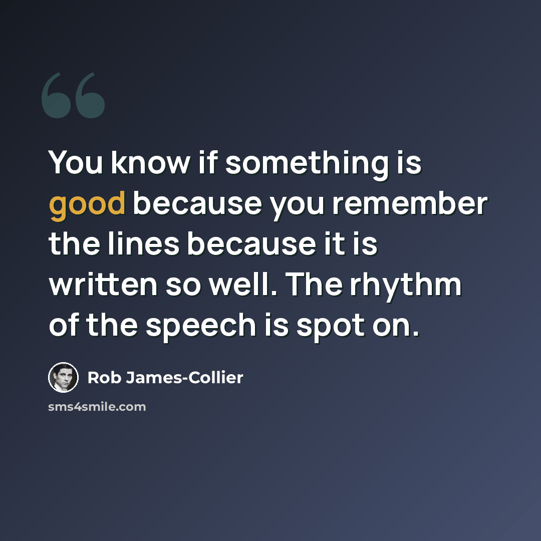 “You know if something is good because you remember the lines because it is written so well. The rhythm of the speech is spot on.” quote by Rob James-Collier