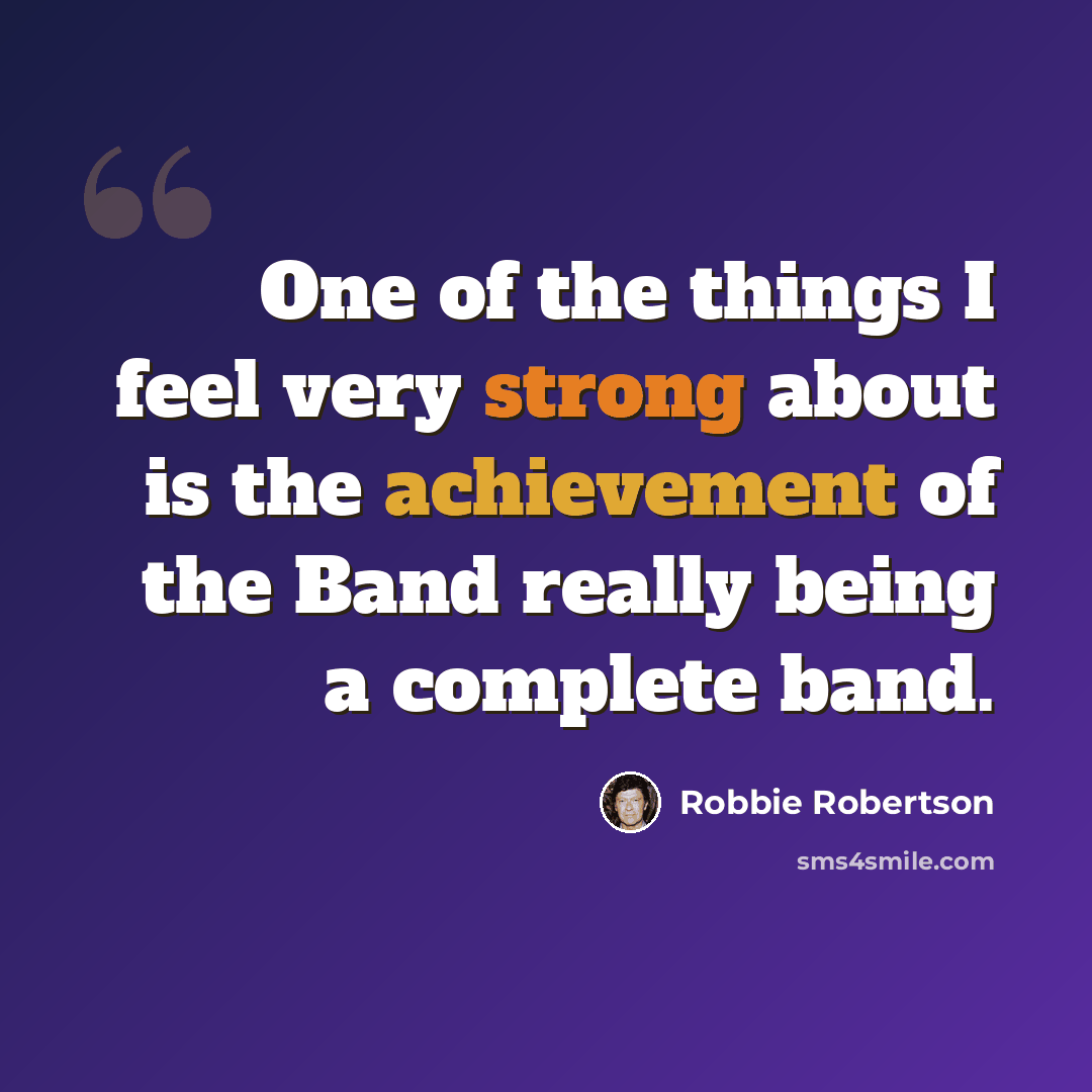 “One of the things I feel very strong about is the achievement of the Band really being a complete band.” quote by Robbie Robertson