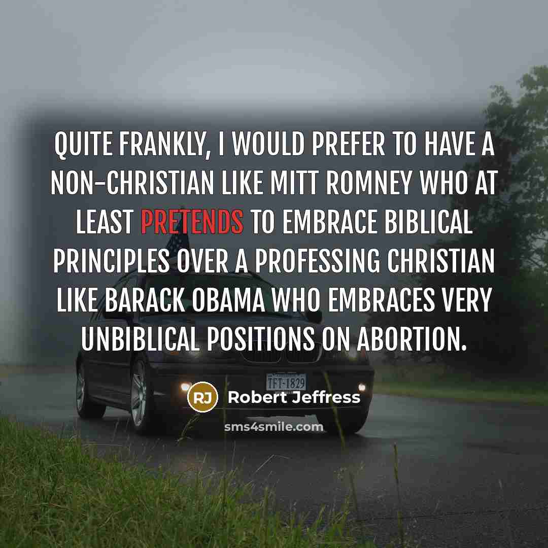 “Quite frankly, I would prefer to have a non-Christian like Mitt Romney who at least pretends to embrace biblical principles over a professing Christian like Barack Obama who embraces very unbiblical positions on abortion.” quote by Robert Jeffress