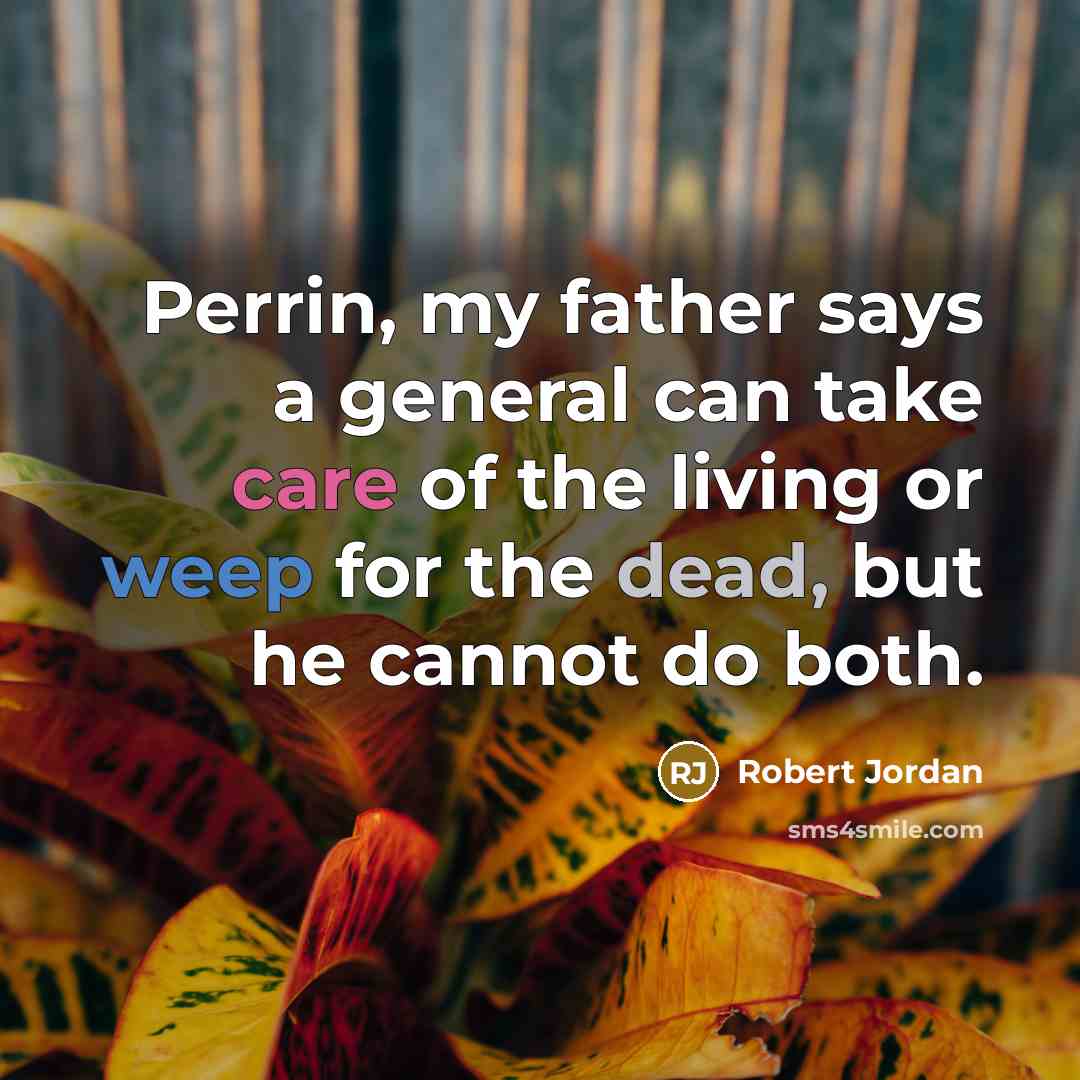 “Perrin, my father says a general can take care of the living or weep for the dead, but he cannot do both.” quote by Robert Jordan