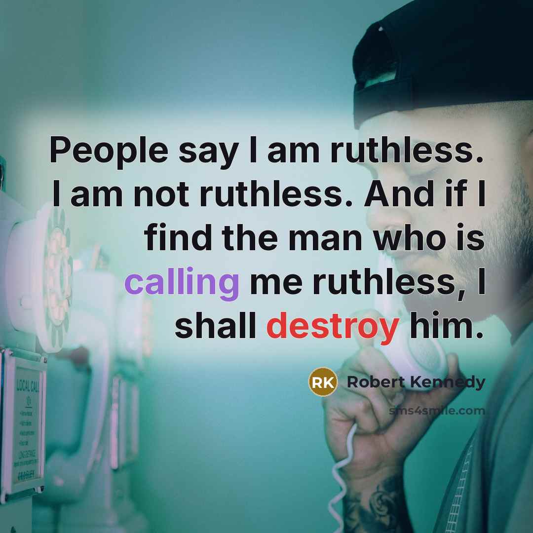 “People say I am ruthless. I am not ruthless. And if I find the man who is calling me ruthless, I shall destroy him.” quote by Robert Kennedy