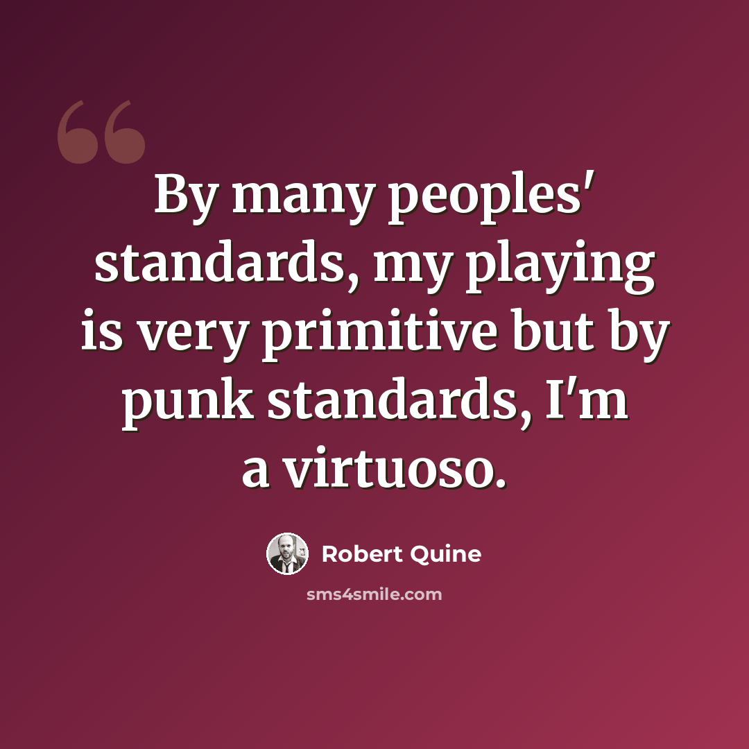 “By many peoples' standards, my playing is very primitive but by punk standards, I'm a virtuoso.” quote by Robert Quine