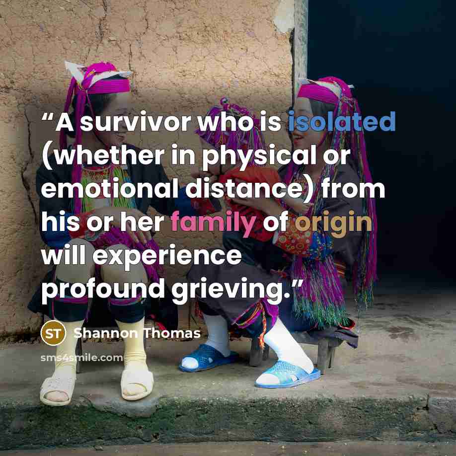 “A survivor who is isolated (whether in physical or emotional distance) from his or her family of origin will experience profound grieving.” quote by Shannon Thomas
