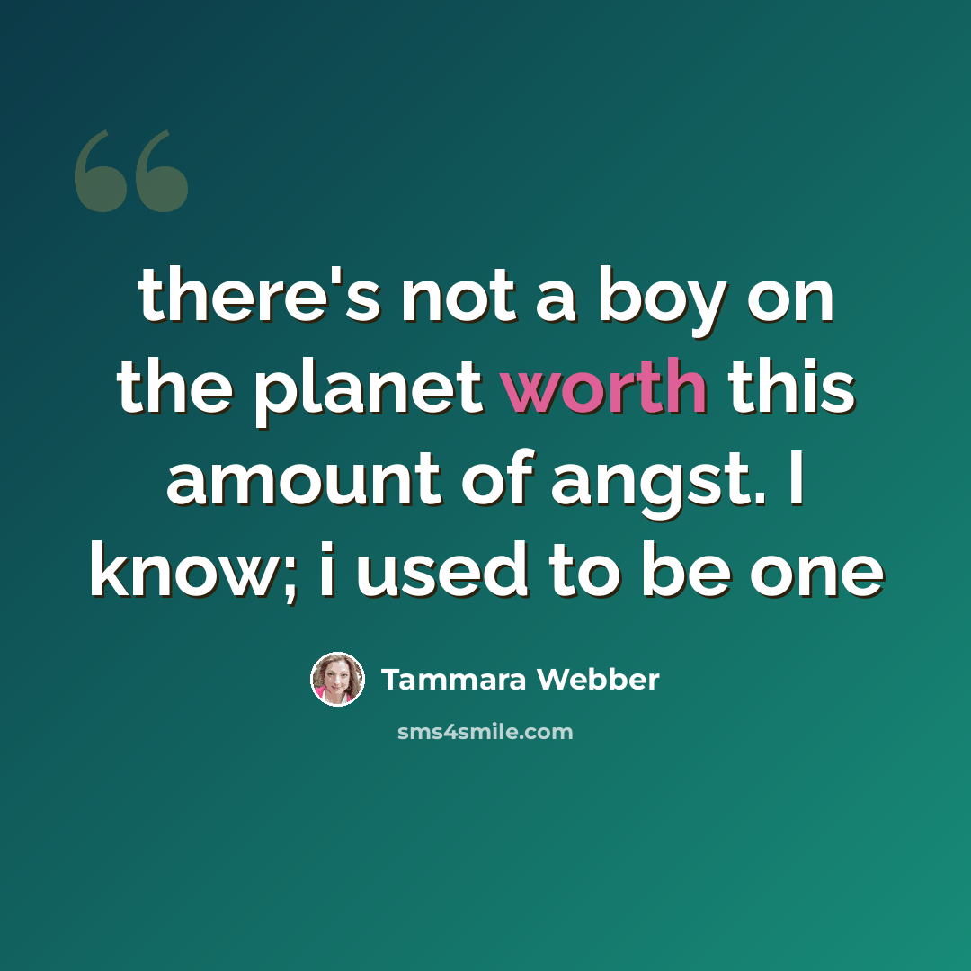 “there's not a boy on the planet worth this amount of angst. I know; i used to be one” quote by Tammara Webber