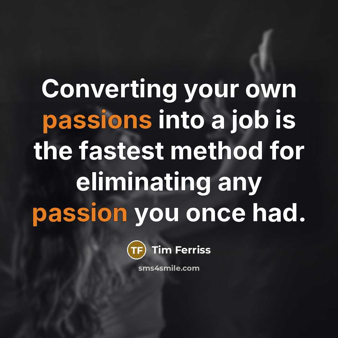 “Converting your own passions into a job is the fastest method for eliminating any passion you once had.” quote by Tim Ferriss