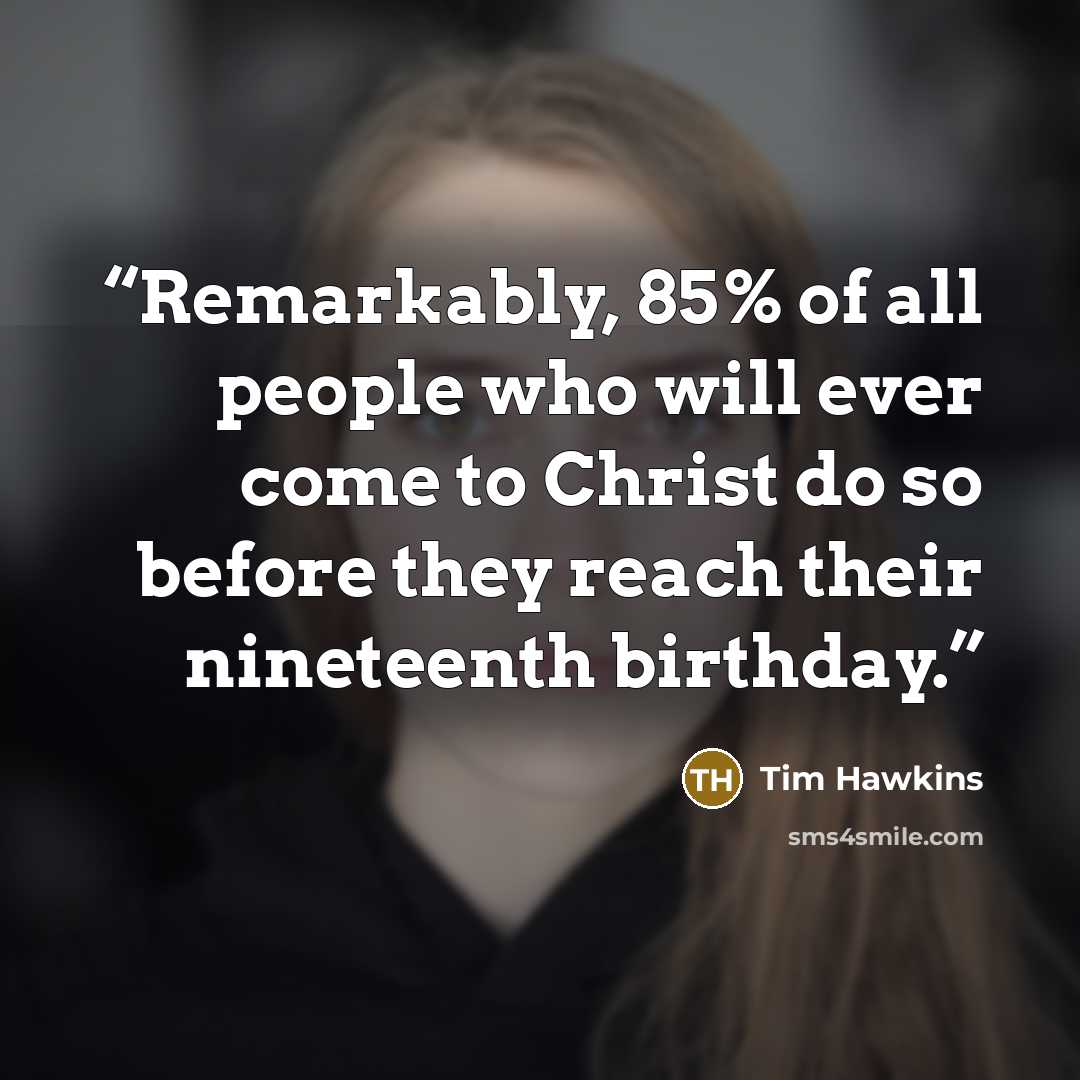 “Remarkably, 85% of all people who will ever come to Christ do so before they reach their nineteenth birthday.” quote by Tim Hawkins