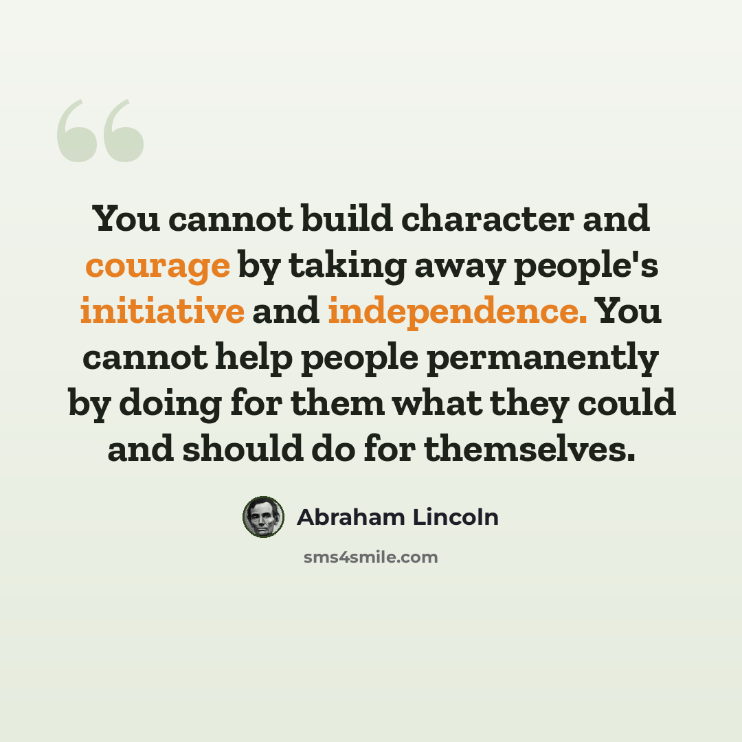 “You cannot build character and courage by taking away people's initiative and independence. You cannot help people permanently by doing for them what they could and should do for themselves.” quote by Abraham Lincoln