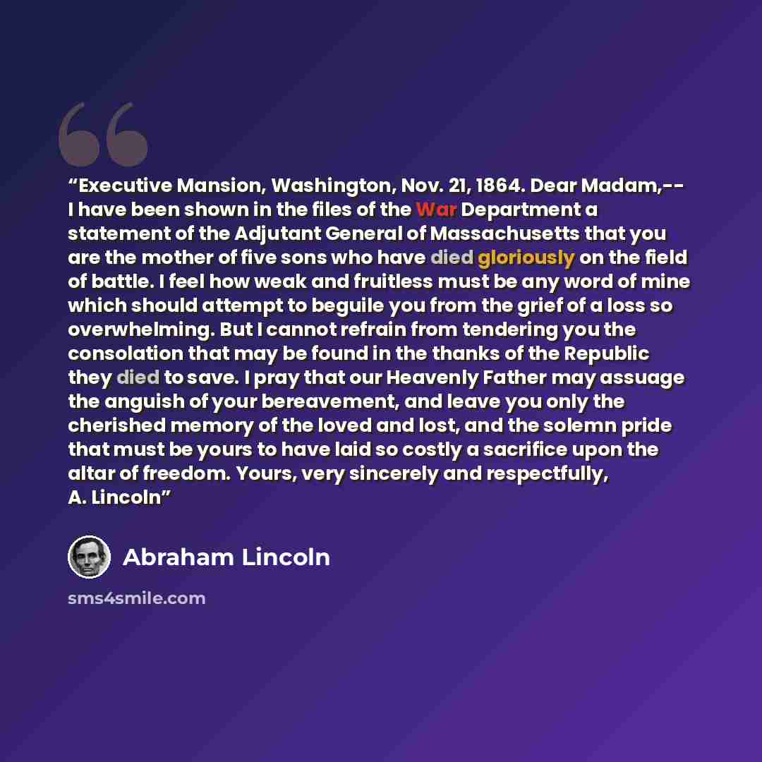 “Executive Mansion, Washington, Nov. 21, 1864. Dear Madam,-- I have been shown in the files of the War Department a statement of the Adjutant General of Massachusetts that you are the mother of five sons who have died gloriously on the field of battle. I feel how weak and fruitless must be any word…” quote by Abraham Lincoln