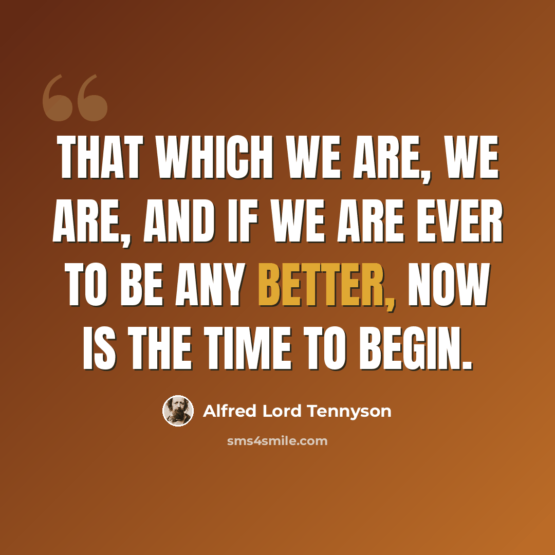 “That which we are, we are, and if we are ever to be any better, now is the time to begin.” quote by Alfred Lord Tennyson