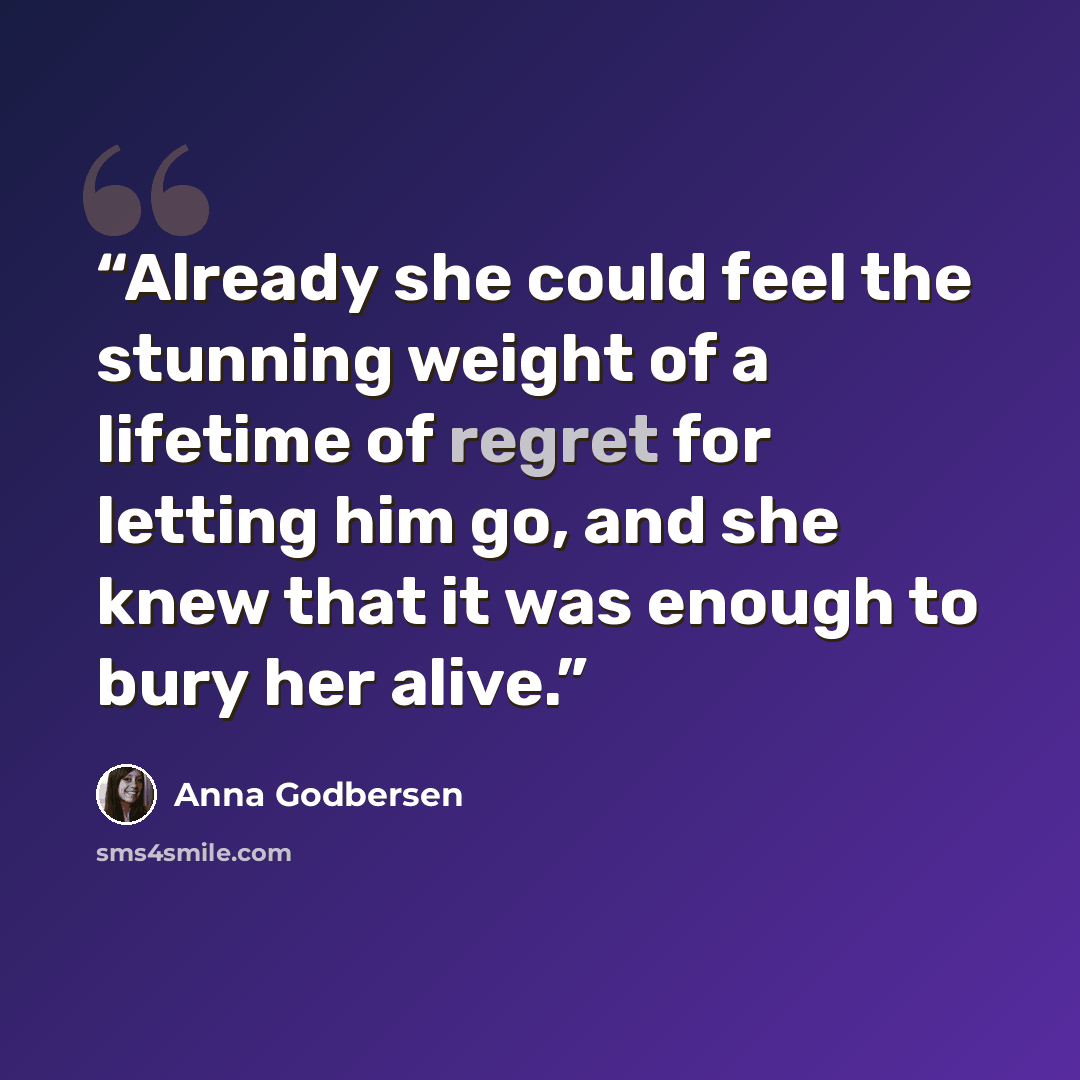 “Already she could feel the stunning weight of a lifetime of regret for letting him go, and she knew that it was enough to bury her alive.” quote by Anna Godbersen