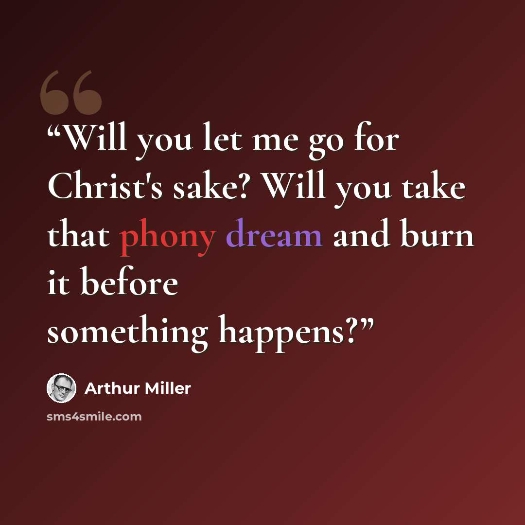 “Will you let me go for Christ's sake? Will you take that phony dream and burn it before something happens?” quote by Arthur Miller