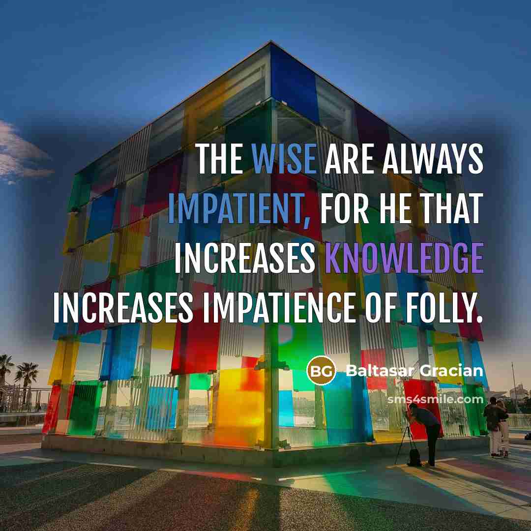 “The wise are always impatient, for he that increases knowledge increases impatience of folly.” quote by Baltasar Gracian