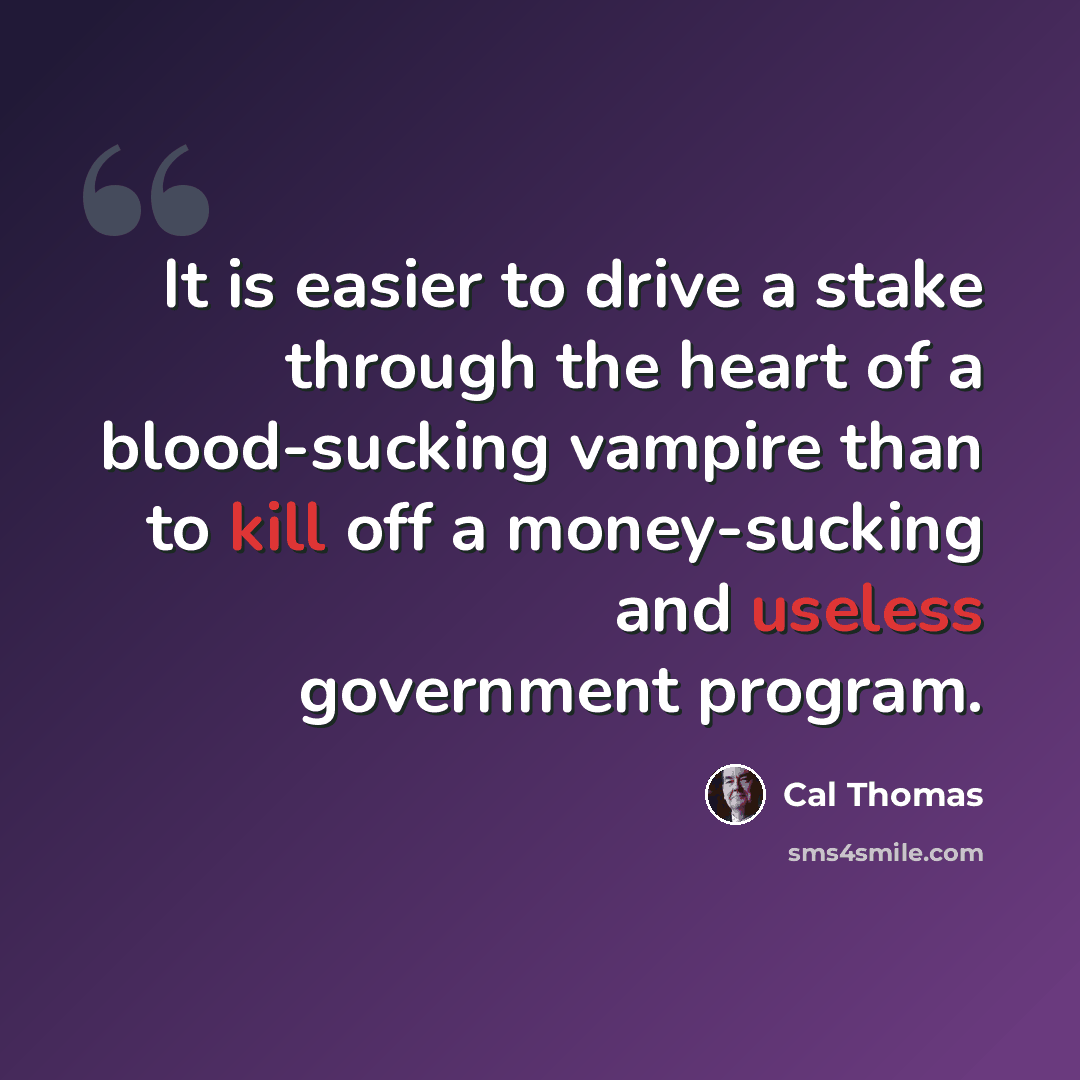 “It is easier to drive a stake through the heart of a blood-sucking vampire than to kill off a money-sucking and useless government program.” quote by Cal Thomas