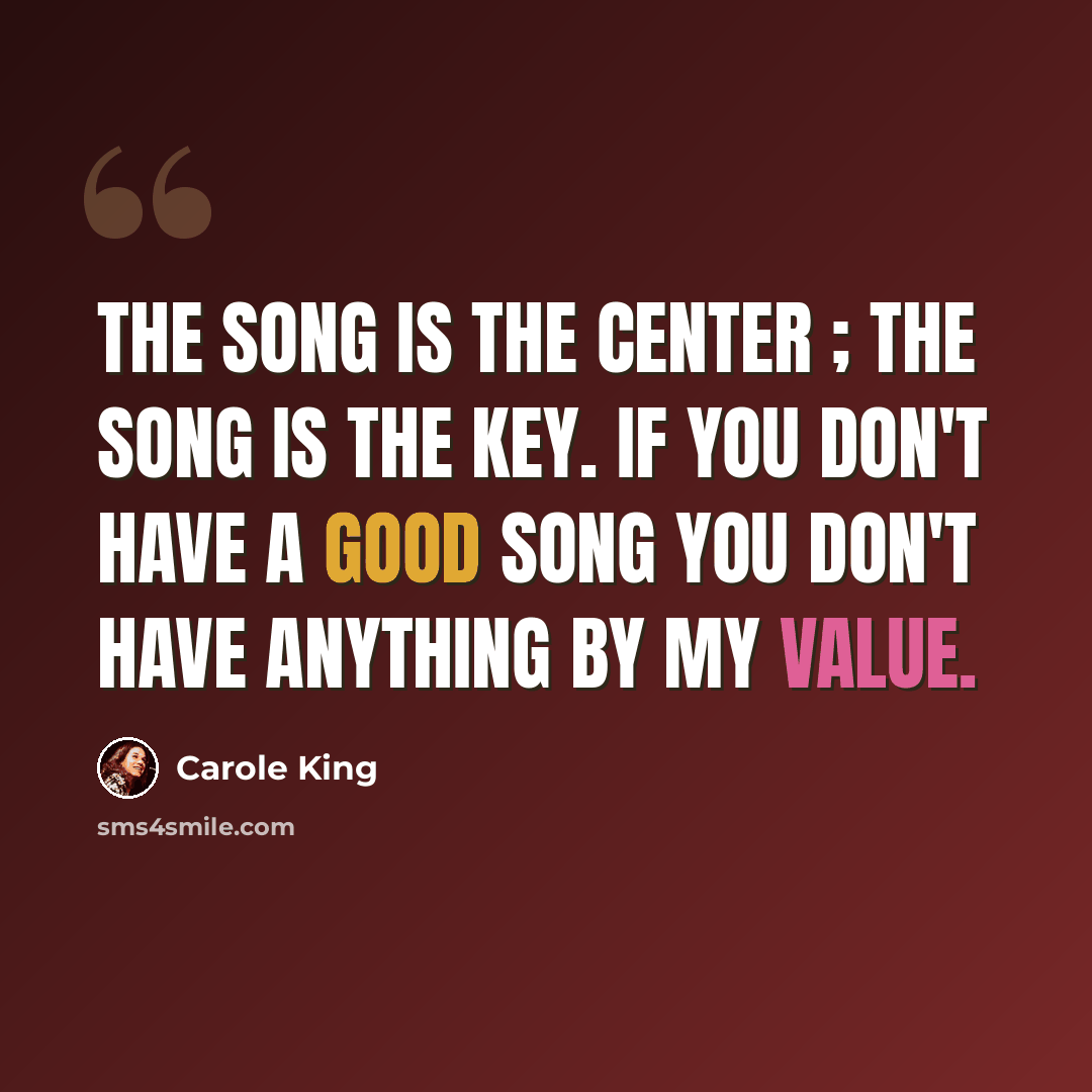 “The song is the center ; the song is the key. If you don't have a good song you don't have anything by my value.” quote by Carole King