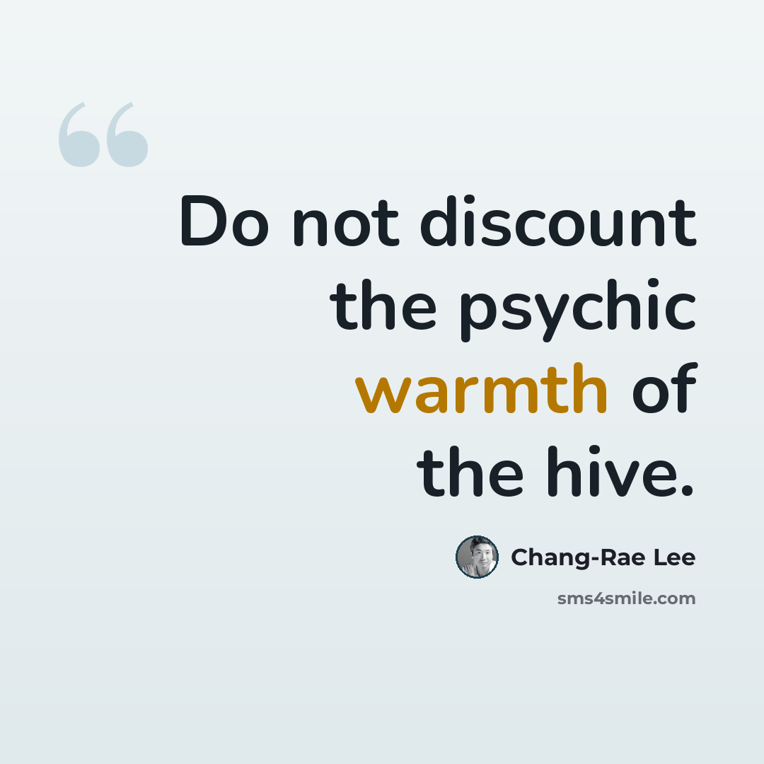“Do not discount the psychic warmth of the hive.” quote by Chang-Rae Lee