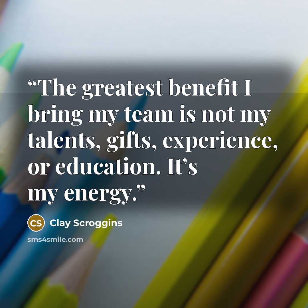 “The greatest benefit I bring my team is not my talents, gifts, experience, or education. It’s my energy.” quote by Clay Scroggins