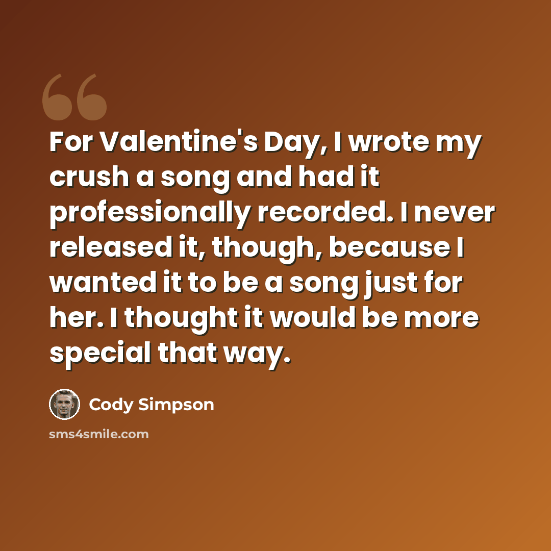 “For Valentine's Day, I wrote my crush a song and had it professionally recorded. I never released it, though, because I wanted it to be a song just for her. I thought it would be more special that way.” quote by Cody Simpson