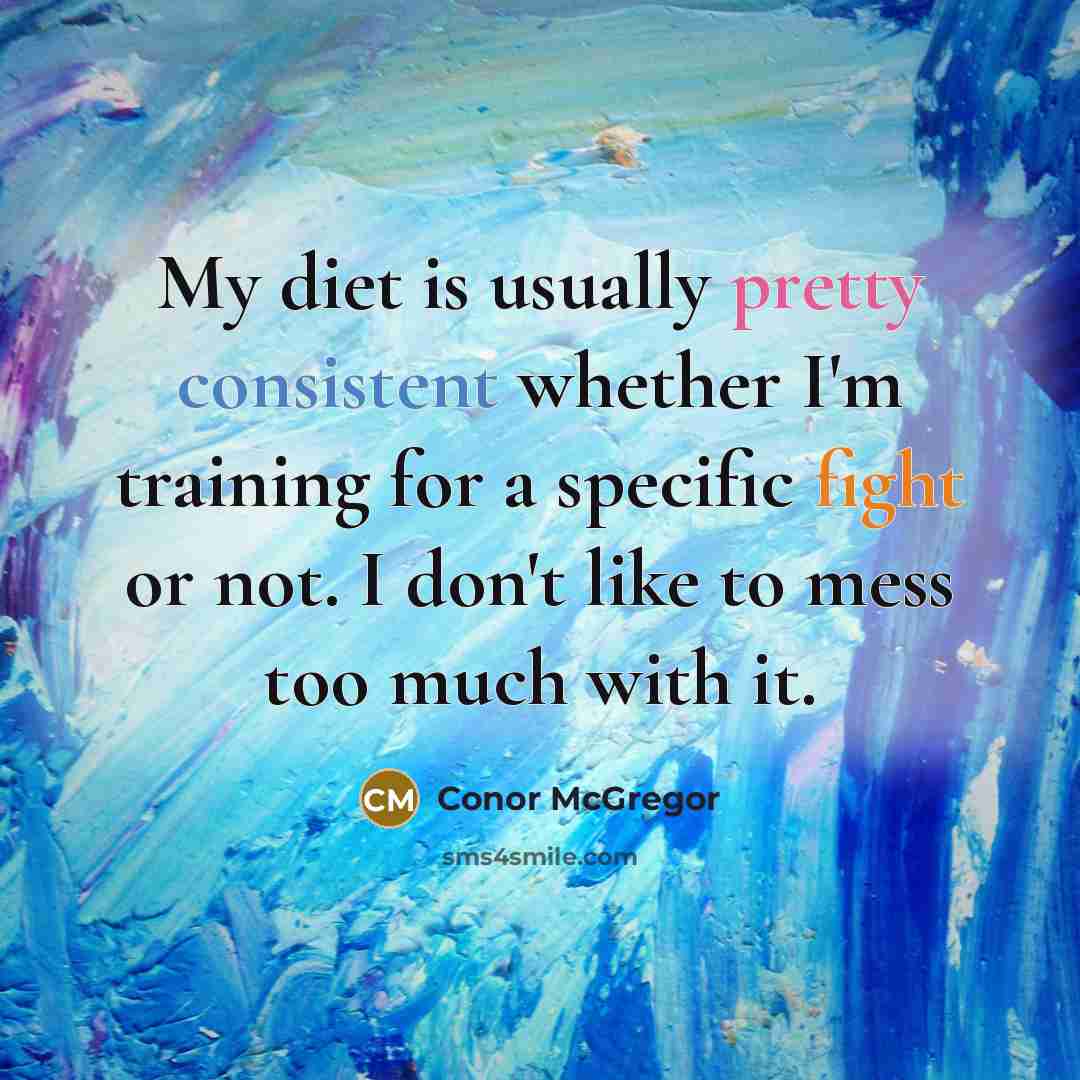 “My diet is usually pretty consistent whether I'm training for a specific fight or not. I don't like to mess too much with it.” quote by Conor McGregor