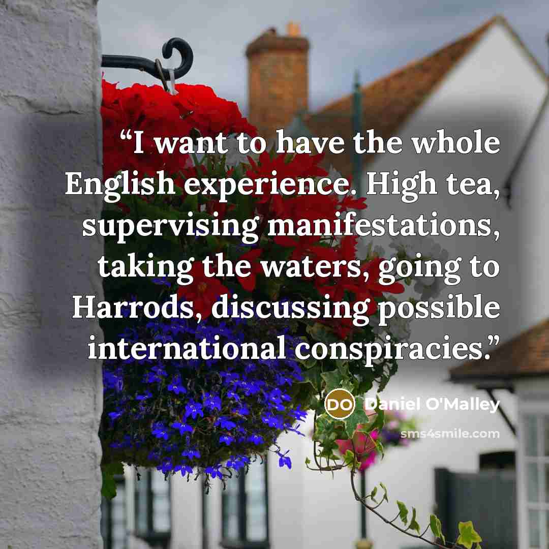 “I want to have the whole English experience. High tea, supervising manifestations, taking the waters, going to Harrods, discussing possible international conspiracies.” quote by Daniel O'Malley