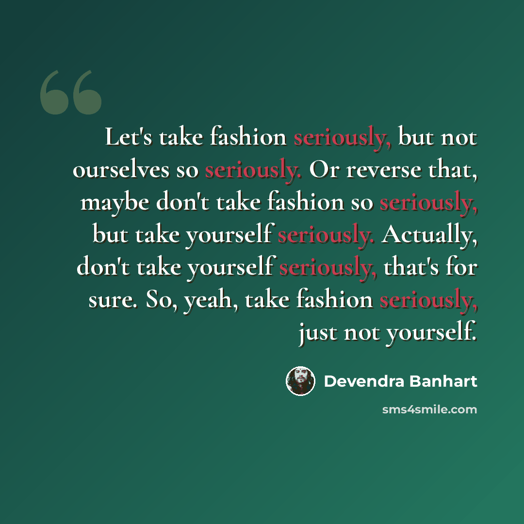 “Let's take fashion seriously, but not ourselves so seriously. Or reverse that, maybe don't take fashion so seriously, but take yourself seriously. Actually, don't take yourself seriously, that's for sure. So, yeah, take fashion seriously, just not yourself.” quote by Devendra Banhart
