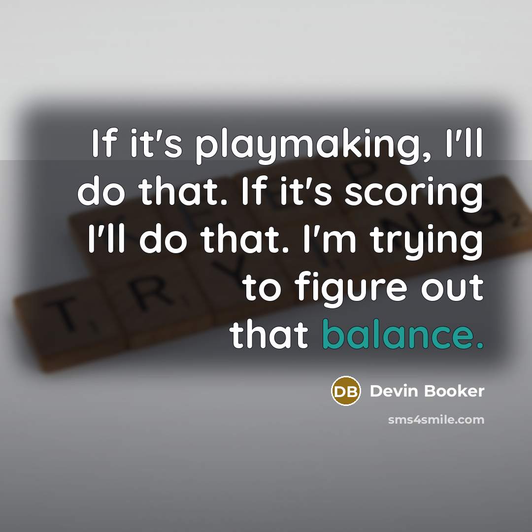“If it's playmaking, I'll do that. If it's scoring I'll do that. I'm trying to figure out that balance.” quote by Devin Booker