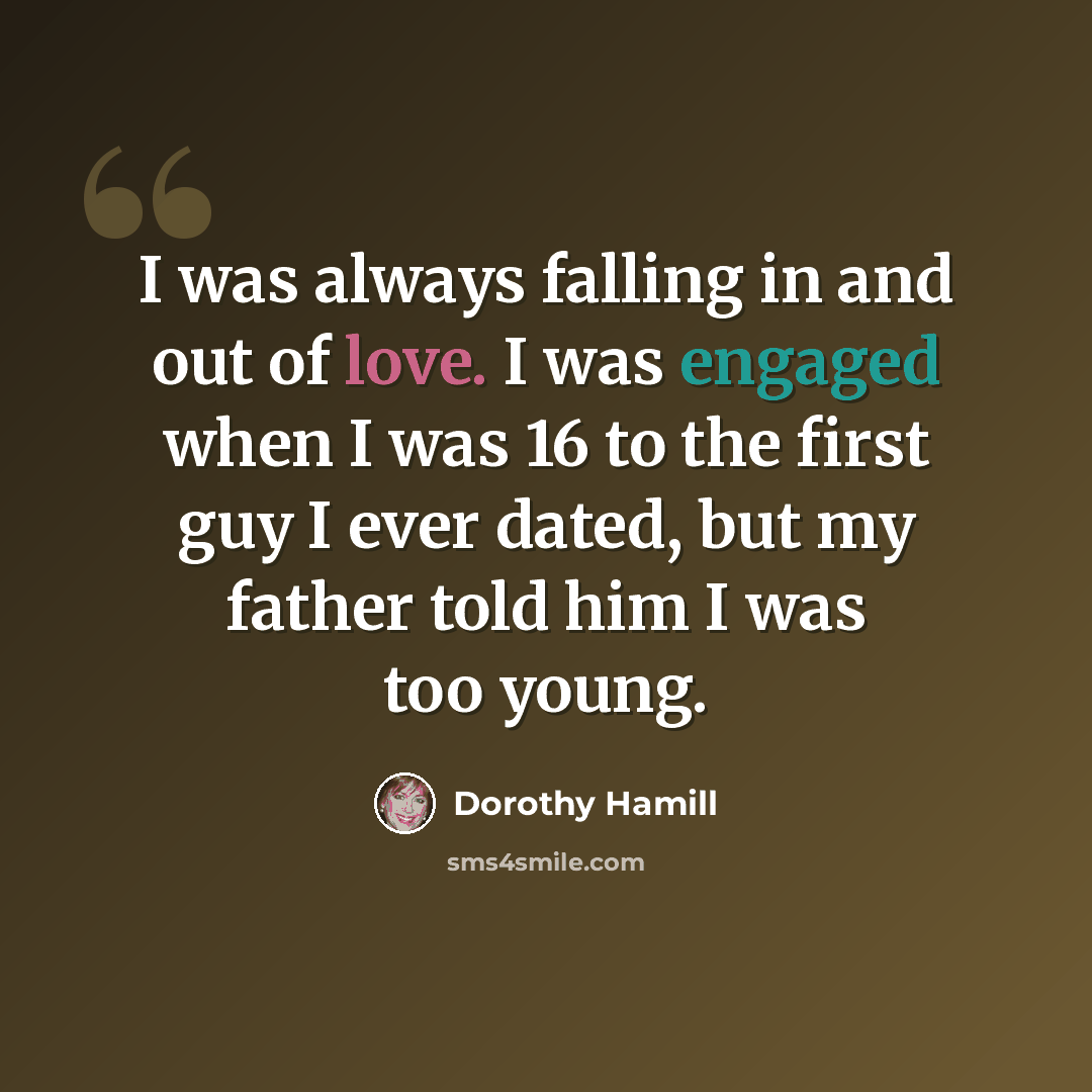 “I was always falling in and out of love. I was engaged when I was 16 to the first guy I ever dated, but my father told him I was too young.” quote by Dorothy Hamill