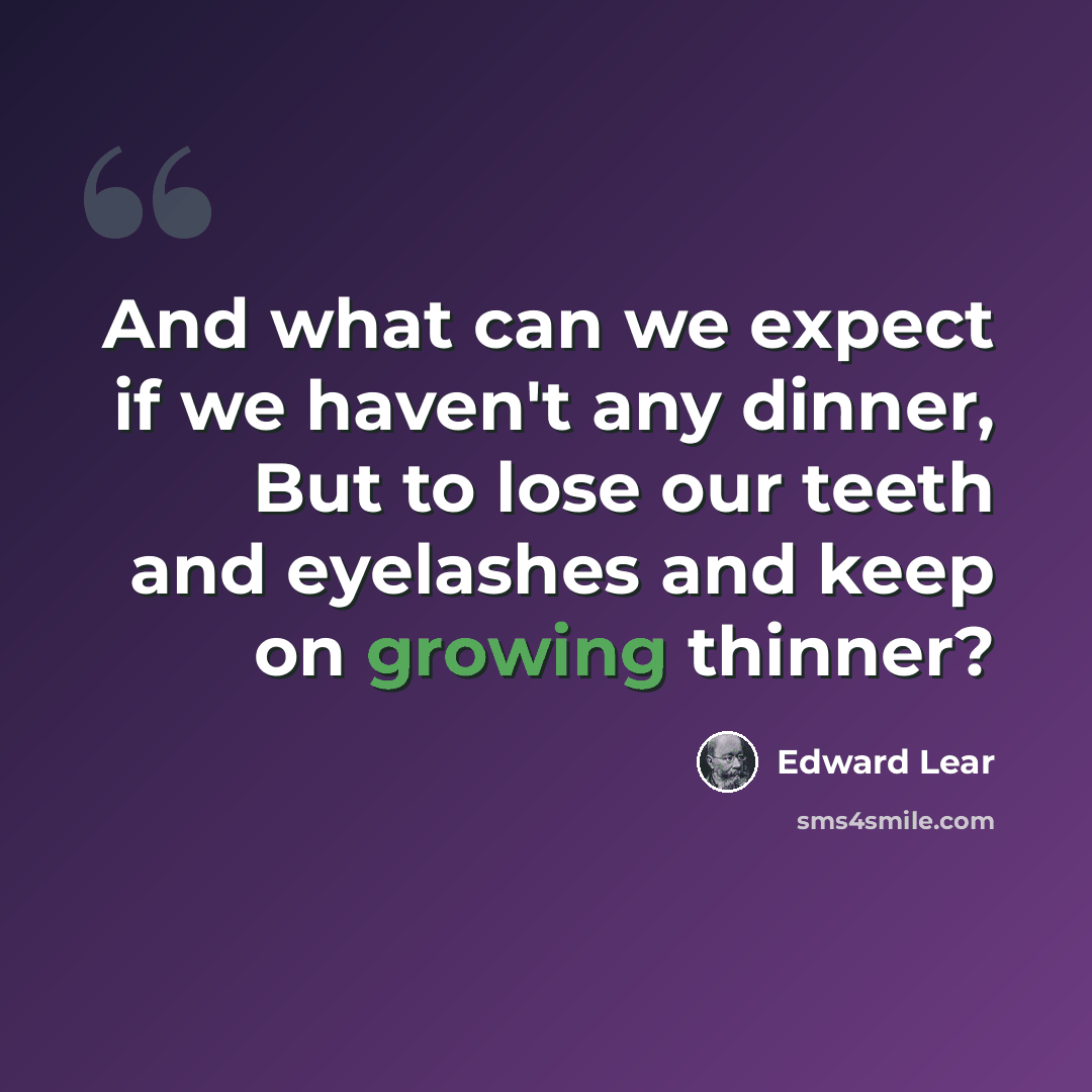“And what can we expect if we haven't any dinner, But to lose our teeth and eyelashes and keep on growing thinner?” quote by Edward Lear