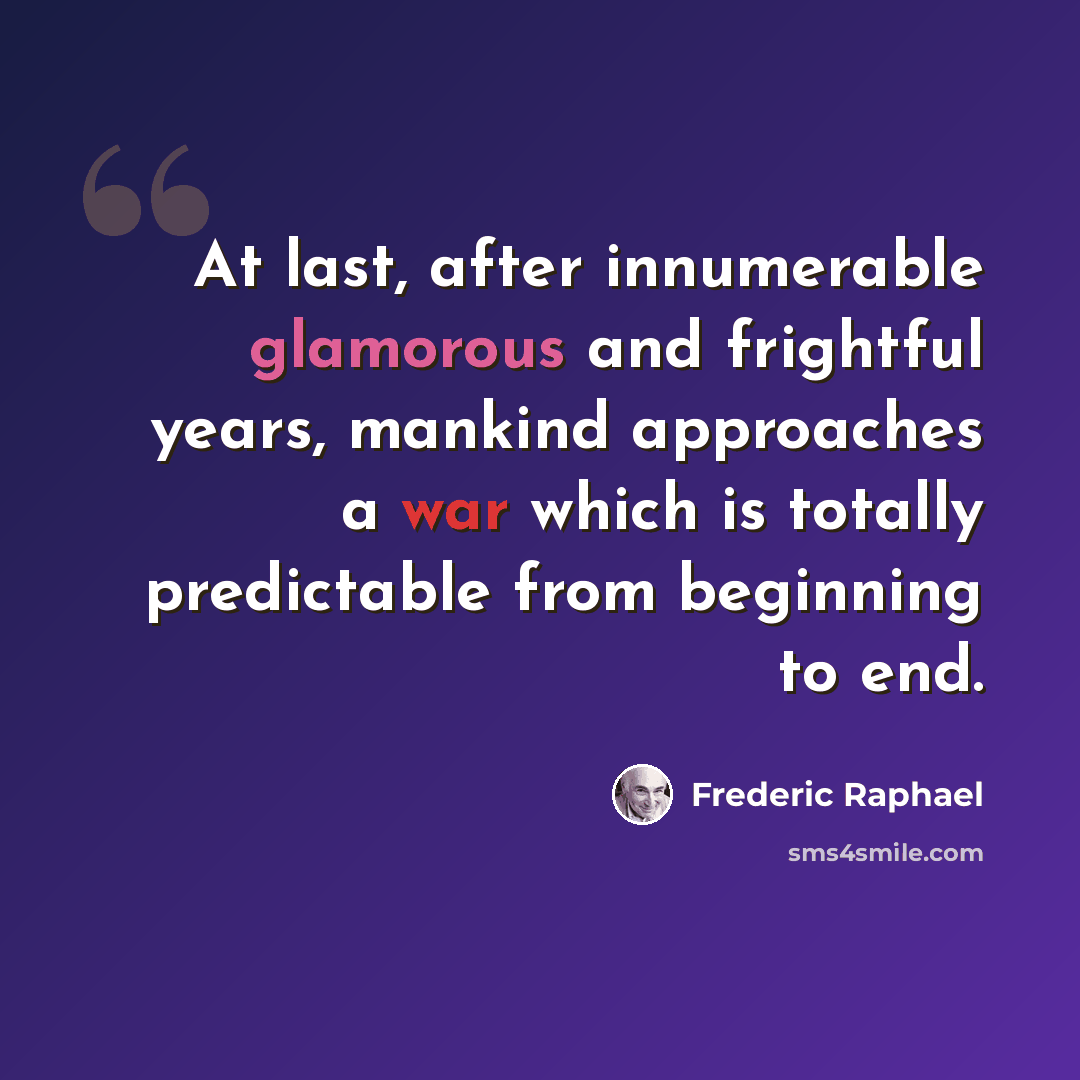 “At last, after innumerable glamorous and frightful years, mankind approaches a war which is totally predictable from beginning to end.” quote by Frederic Raphael
