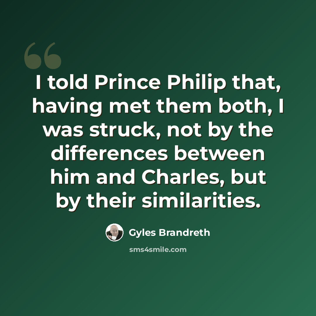 “I told Prince Philip that, having met them both, I was struck, not by the differences between him and Charles, but by their similarities.” quote by Gyles Brandreth