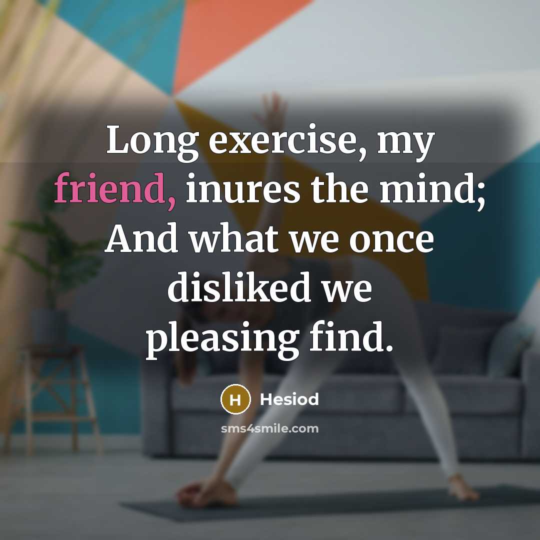 “Long exercise, my friend, inures the mind; And what we once disliked we pleasing find.” quote by Hesiod