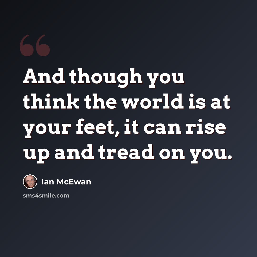 “And though you think the world is at your feet, it can rise up and tread on you.” quote by Ian Mcewan
