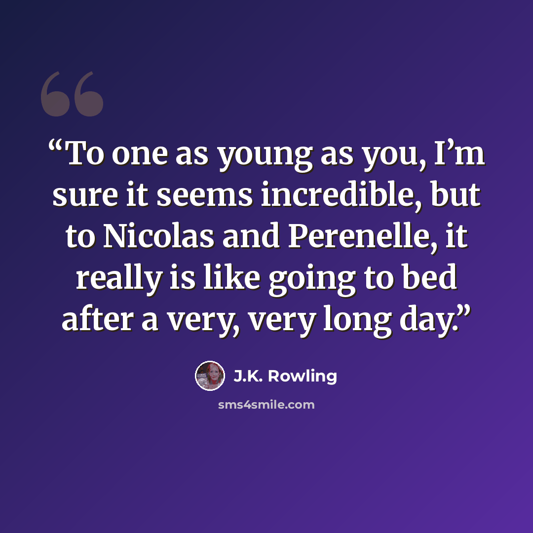 “To one as young as you, I’m sure it seems incredible, but to Nicolas and Perenelle, it really is like going to bed after a very, very long day.” quote by J.K. Rowling