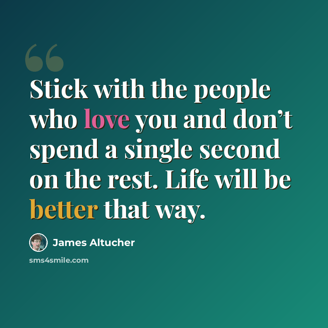 “Stick with the people who love you and don’t spend a single second on the rest. Life will be better that way.” quote by James Altucher