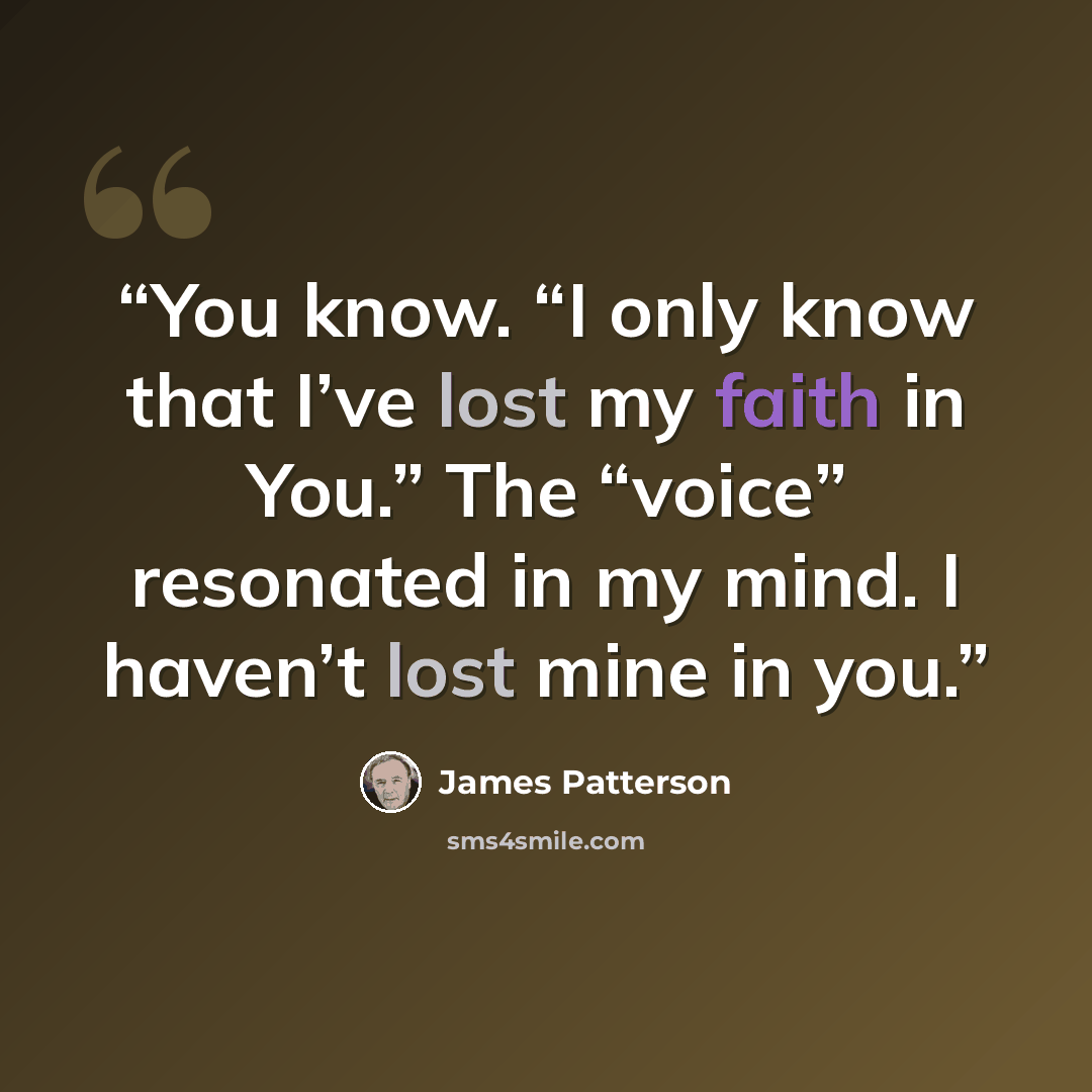 “You know. “I only know that I’ve lost my faith in You.” The “voice” resonated in my mind. I haven’t lost mine in you.” quote by James Patterson