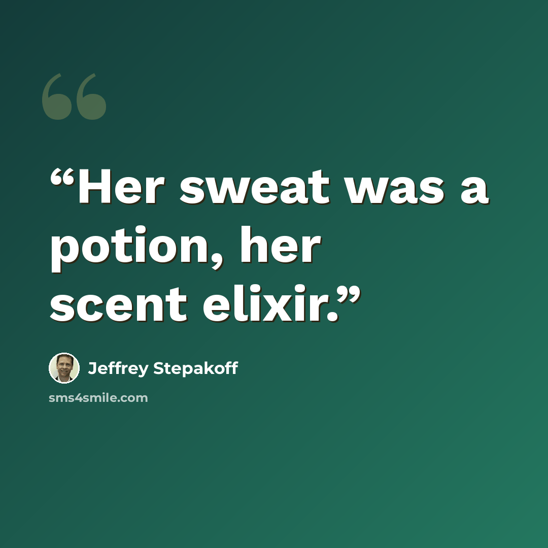 “Her sweat was a potion, her scent elixir.” quote by Jeffrey Stepakoff