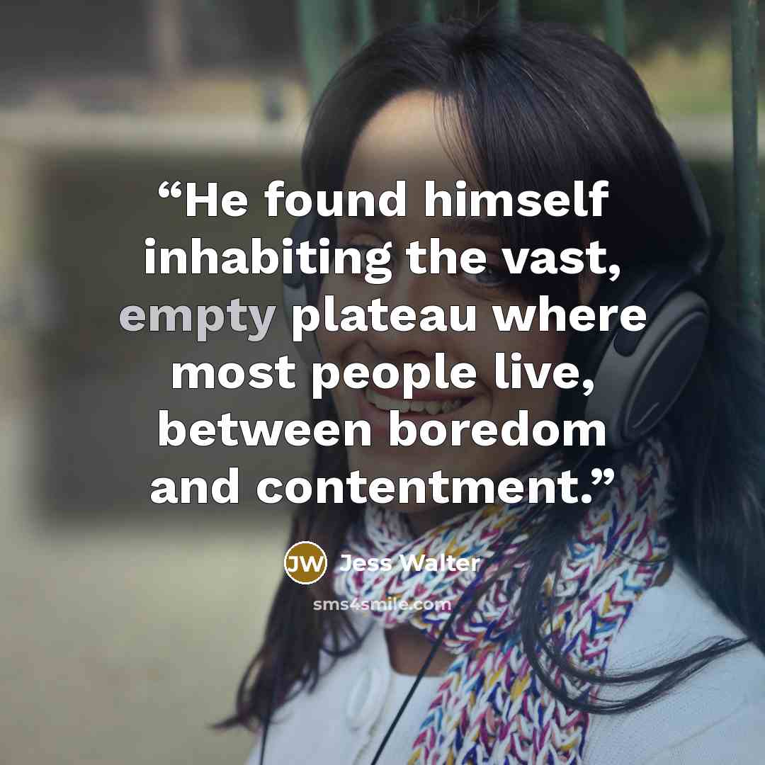 “He found himself inhabiting the vast, empty plateau where most people live, between boredom and contentment.” quote by Jess Walter