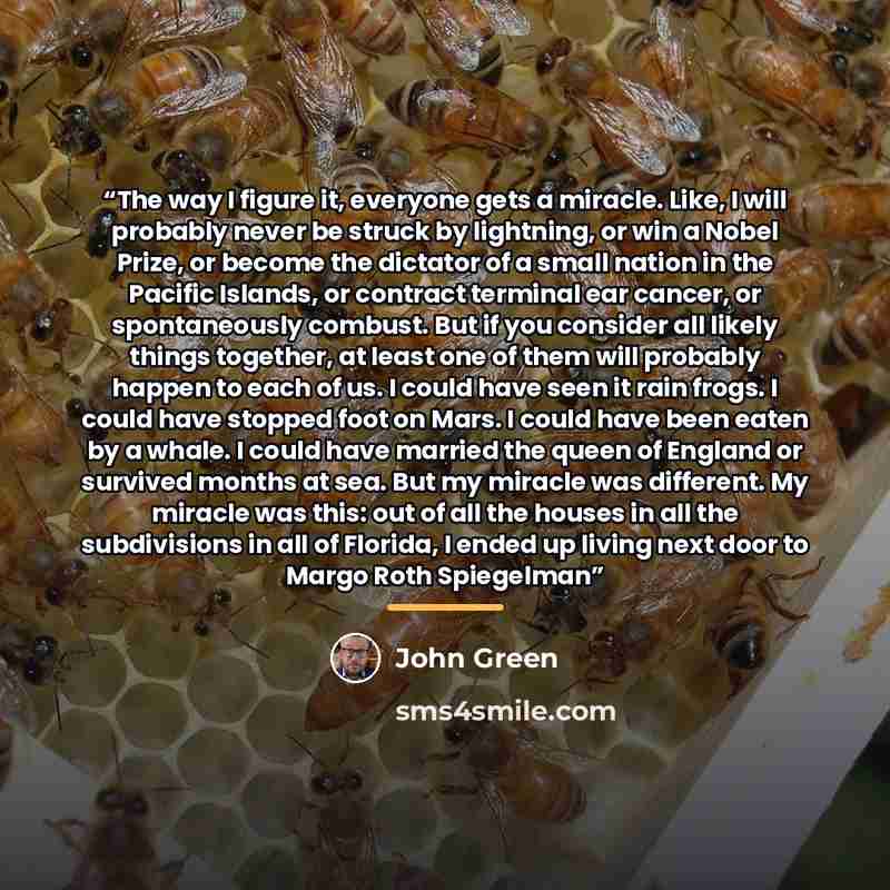 “The way I figure it, everyone gets a miracle. Like, I will probably never be struck by lightning, or win a Nobel Prize, or become the dictator of a small nation in the Pacific Islands, or contract terminal ear cancer, or spontaneously combust. But if you consider all likely things together, at…” quote by John Green