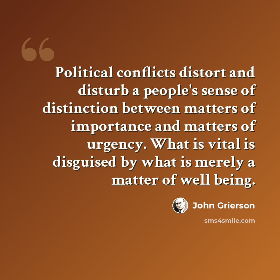 “Political conflicts distort and disturb a people's sense of distinction between matters of importance and matters of urgency. What is vital is disguised by what is merely a matter of well being.” quote by John Grierson