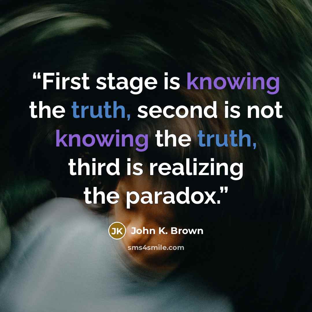 “First stage is knowing the truth, second is not knowing the truth, third is realizing the paradox.” quote by John K. Brown