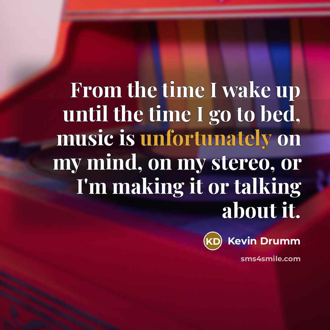 “From the time I wake up until the time I go to bed, music is unfortunately on my mind, on my stereo, or I'm making it or talking about it.” quote by Kevin Drumm