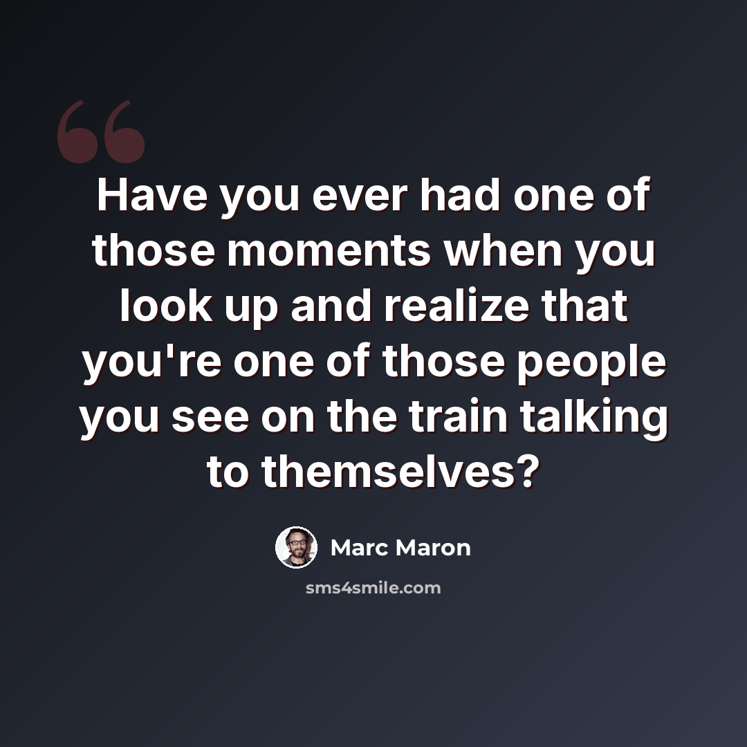 “Have you ever had one of those moments when you look up and realize that you're one of those people you see on the train talking to themselves?” quote by Marc Maron