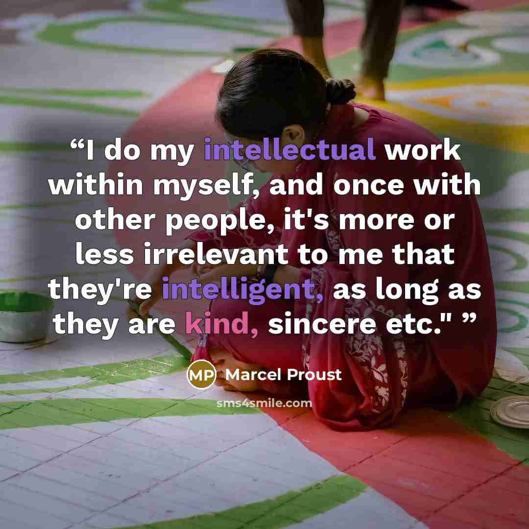 “I do my intellectual work within myself, and once with other people, it's more or less irrelevant to me that they're intelligent, as long as they are kind, sincere etc."” quote by Marcel Proust
