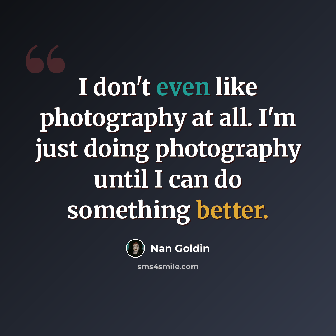 “I don't even like photography at all. I'm just doing photography until I can do something better.” quote by Nan Goldin