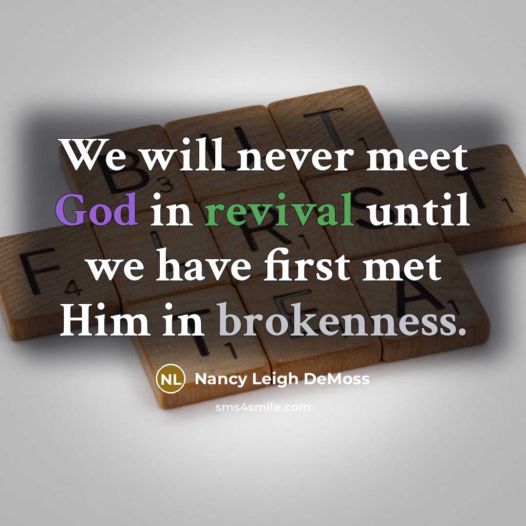 “We will never meet God in revival until we have first met Him in brokenness.” quote by Nancy Leigh DeMoss
