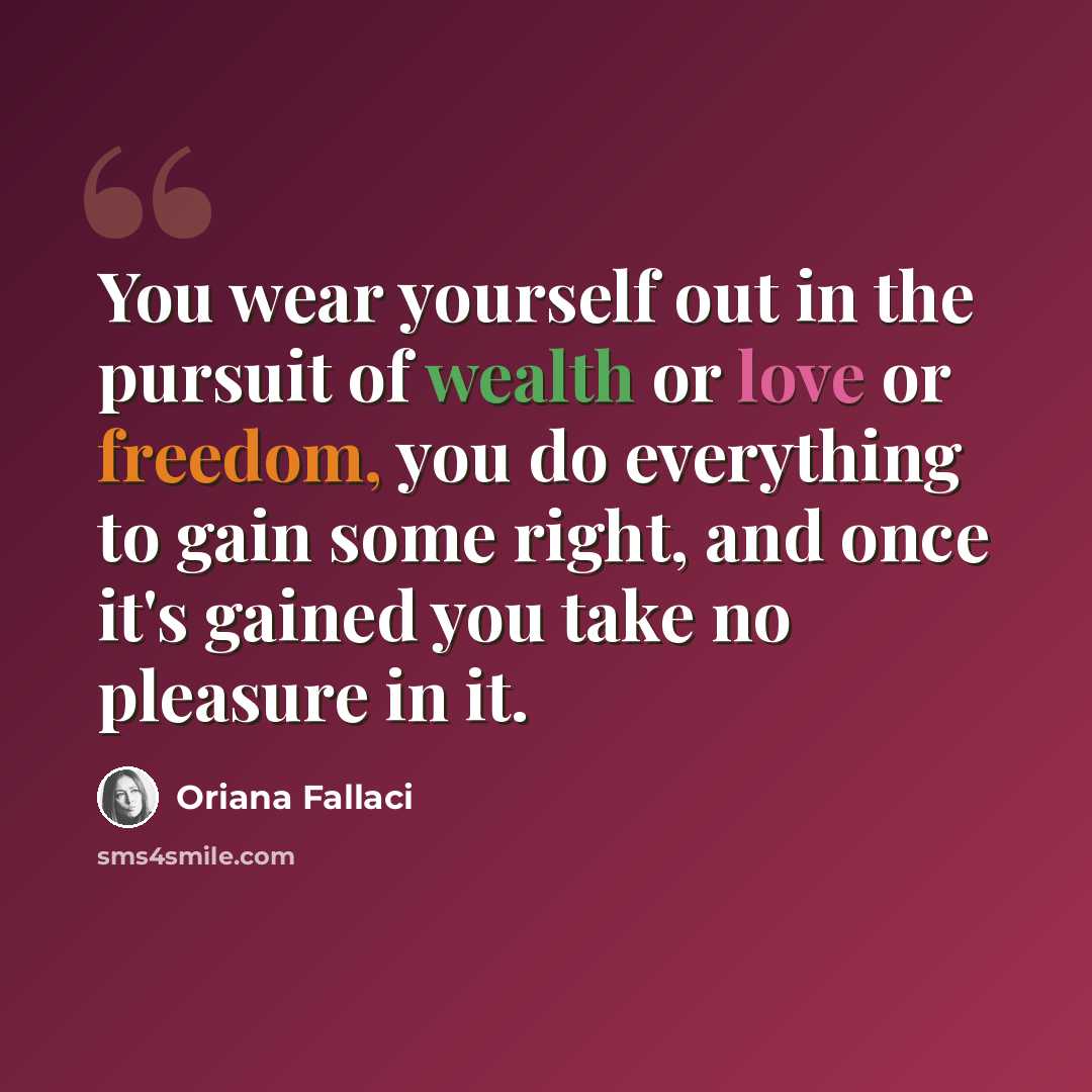 “You wear yourself out in the pursuit of wealth or love or freedom, you do everything to gain some right, and once it's gained you take no pleasure in it.” quote by Oriana Fallaci