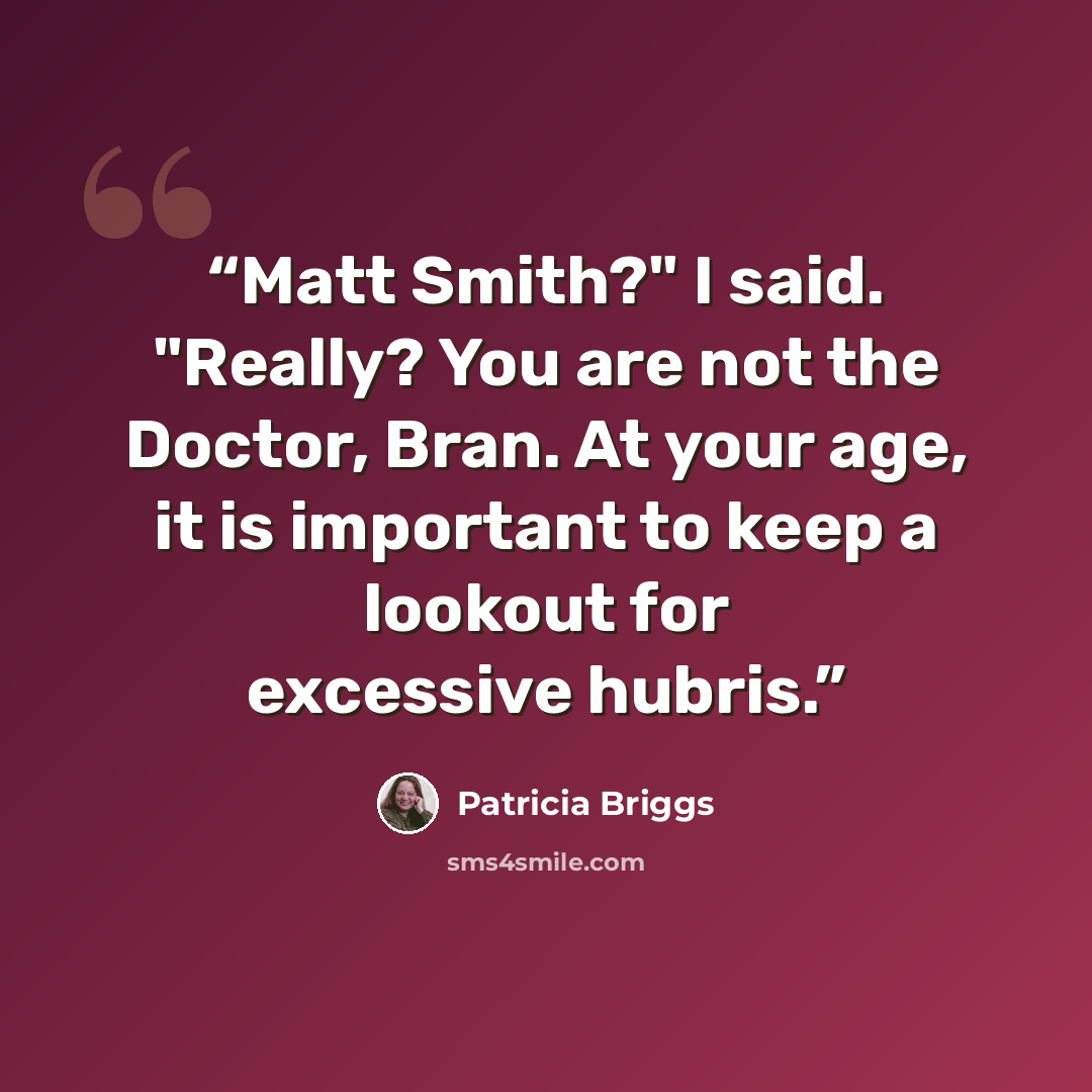 “Matt Smith?" I said. "Really? You are not the Doctor, Bran. At your age, it is important to keep a lookout for excessive hubris.” quote by Patricia Briggs