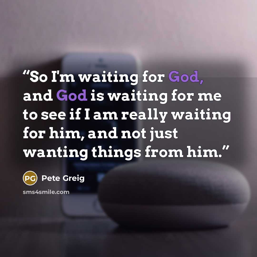 “So I'm waiting for God, and God is waiting for me to see if I am really waiting for him, and not just wanting things from him.” quote by Pete Greig