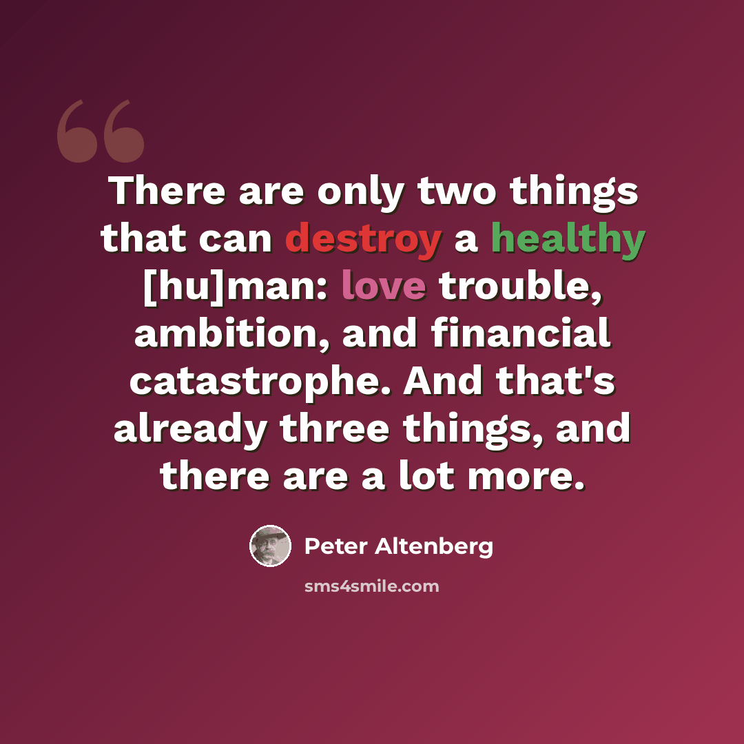 “There are only two things that can destroy a healthy [hu]man: love trouble, ambition, and financial catastrophe. And that's already three things, and there are a lot more.” quote by Peter Altenberg